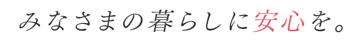 みなさまの暮らしに安心を。